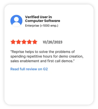 Verified User in Computer Software Enterprise (>1000 emp.) 5 stars 10/26/2023 "Reprise helps to solve the problems of spending repetitive hours for demo creation, sales enablement and first call demos." Read full review on G2